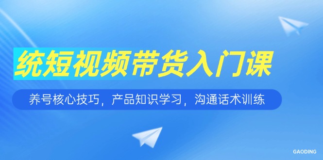短视频带货入门课，养号核心技巧，产品知识学习，沟通话术训练-路子网