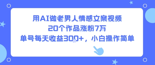 用AI做老男人情感文案视频，20个作品涨粉7W，单号每天收益3张+，小白操作简单-路子网