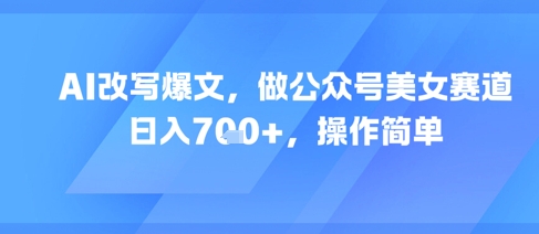 AI改写爆文，做公众号美女赛道，日入7张+，操作简单-路子网