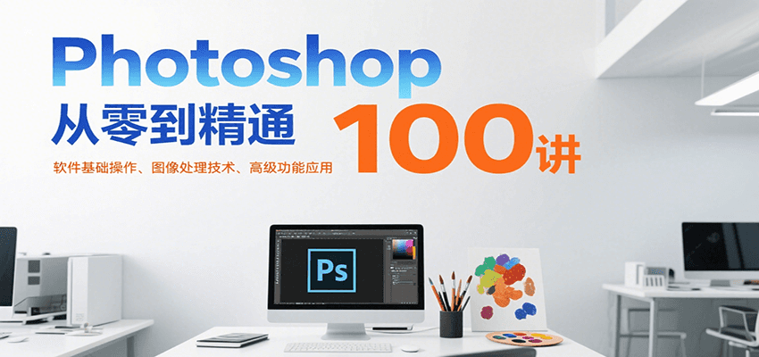 Photoshop从零到精通100讲：软件基础操作、图像处理技术、高级功能应用-路子网