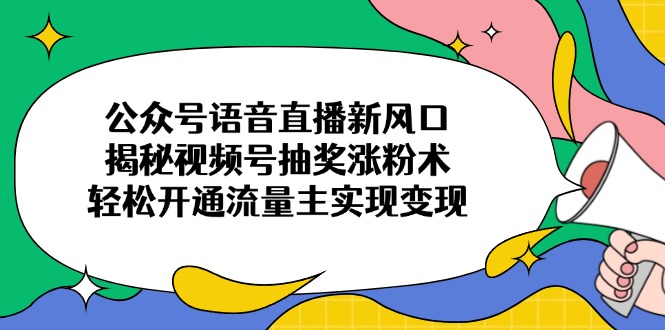 公众号语音直播新风口，揭秘视频号抽奖涨粉术，轻松开通流量主实现变现-路子网