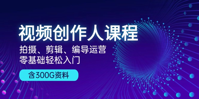 视频创作人课程！拍摄、剪辑、编导运营，零基础轻松入门，含300G资料-路子网