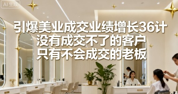 引爆美业成交业绩增长36计，没有成交不了的客户，只有不会成交的老板-路子网