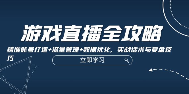 游戏直播全攻略：精准账号打造+流量管理+数据优化，实战话术与复盘技巧-路子网