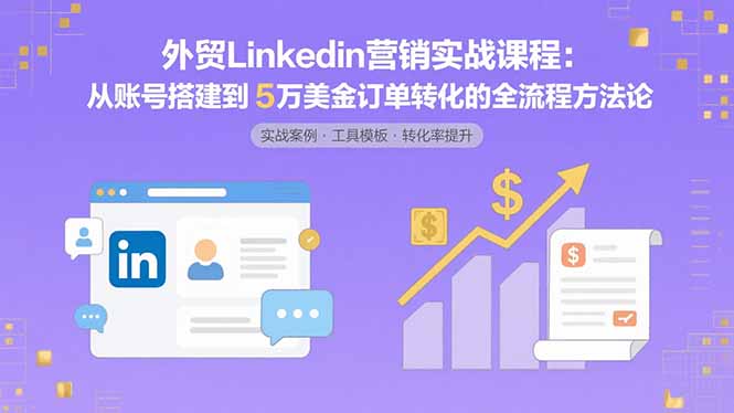 外贸LinkedIn营销实战课程：从账号搭建到5万美金订单转化的全流程方法论-路子网