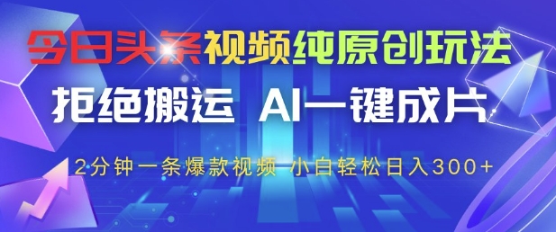 今日头条视频纯原创玩法，拒绝搬运，AI一键成片， 2分钟一条爆款视频，小白也能轻松日入3张+【揭秘】-路子网