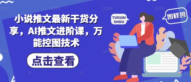 小说推文最新干货分享，AI推文进阶课，万能控图技术-路子网
