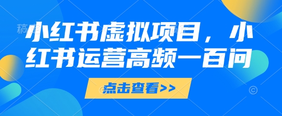 小红书虚拟项目，小红书运营高频一百问【文档】-路子网
