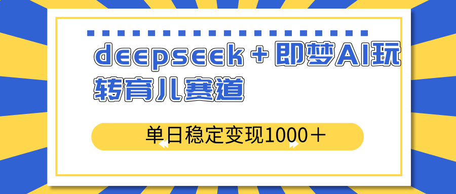 deepseek＋即梦AI玩转育儿赛道，单日稳定变现1000＋育儿赛道-路子网