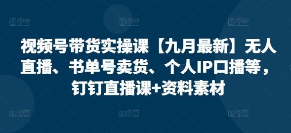 视频号带货实操课【25年7月最新】无人直播、书单号卖货、个人IP口播等，钉钉直播课+资料素材-路子网