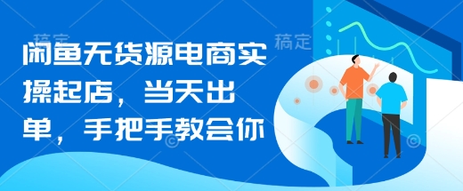 闲鱼无货源电商实操起店，当天出单，手把手教会你-路子网