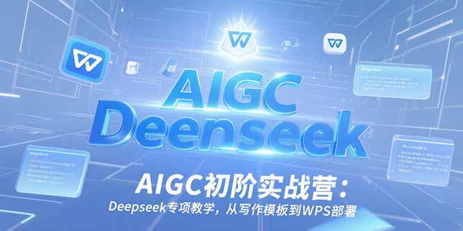 AIGC初阶实战营：Deepseek专项教学，从写作模板到WPS部署-路子网