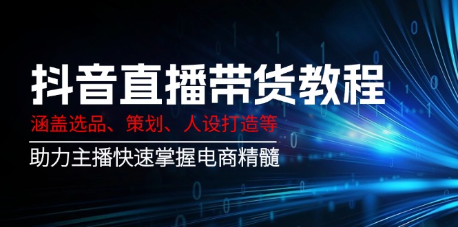 抖音直播带货教程：涵盖选品、策划、人设打造等,助力主播快速掌握电商精髓-路子网