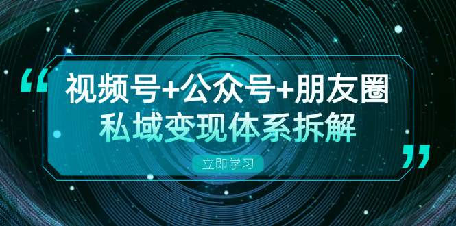 视频号+公众号+朋友圈私域变现体系拆解，全体平台流量枯竭下的应对策略-路子网