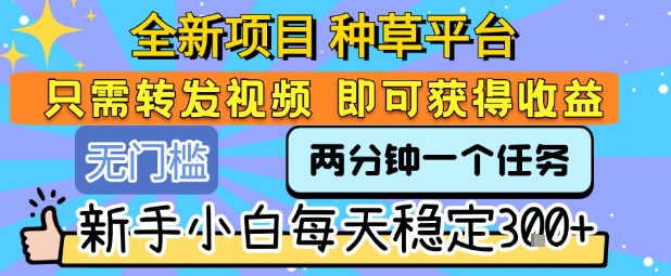全新项目 种草平台 只需要转发任务视频 即可获得收益 新手小白每天稳定3张+【揭秘】-路子网