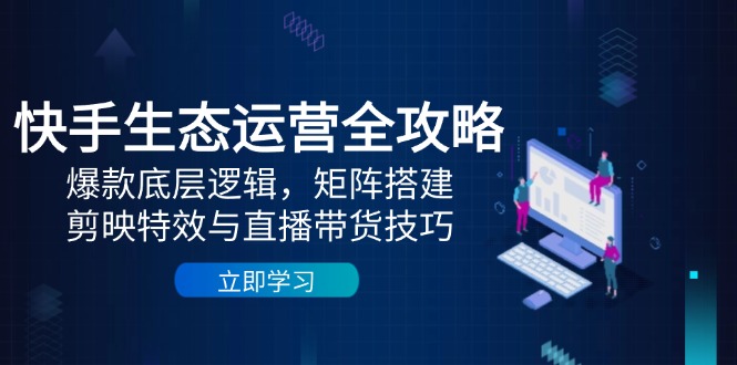 快手生态运营全攻略：爆款底层逻辑，矩阵搭建，剪映特效与直播带货技巧-路子网