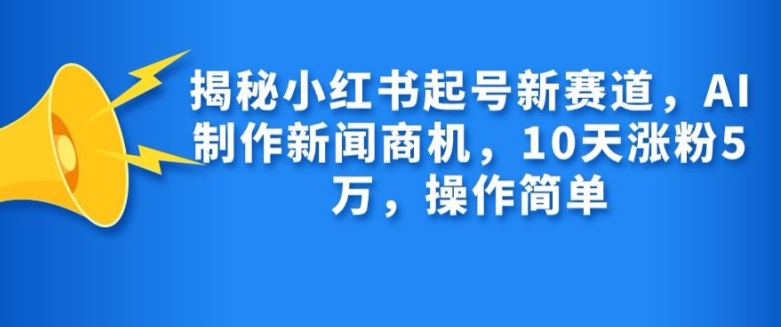 揭秘小红书起号新赛道，AI制作新闻商机，10天涨粉1万，操作简单-路子网