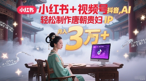 小红书+视频号+抖音，AI轻松制作唐朝贵妇IP，每天30分钟，轻松产出N条，月入3W+-路子网