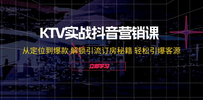 KTV实战抖音营销课：从定位到爆款 解锁引流订房秘籍 轻松引爆客源-无水印-路子网