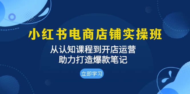 小红书电商店铺实操班：从认知课程到开店运营，助力打造爆款笔记-路子网