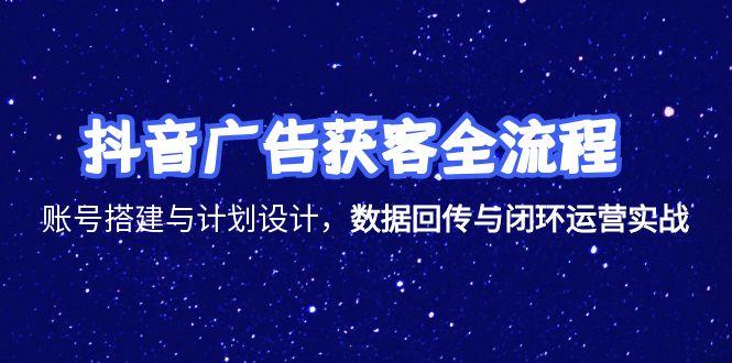 抖音广告获客全流程，账号搭建与计划设计，数据回传与闭环运营实战-路子网