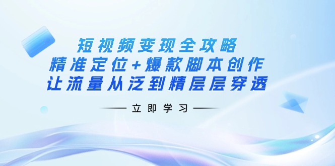 短视频变现全攻略：精准定位+爆款脚本创作，让流量从泛到精层层穿透-路子网