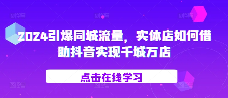2024引爆同城流量，​实体店如何借助抖音实现千城万店-路子网