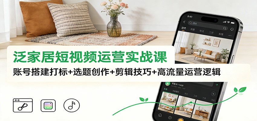 泛家居短视频运营实战课：账号搭建打标+选题创作+剪辑技巧+高流量运营逻辑-路子网