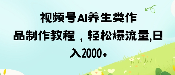 视频号ai养生类作品制作教程，轻松爆流量，日入数张-路子网