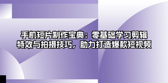 手机短片制作宝典：零基础学习剪辑、特效与拍摄技巧，助力打造爆款短视频-路子网