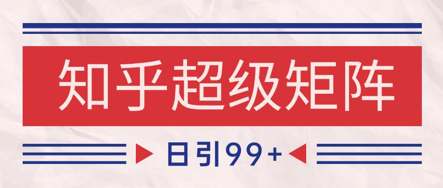 知乎超级矩阵玩法引流高质量精准粉SEO覆盖 日变现4000+-路子网
