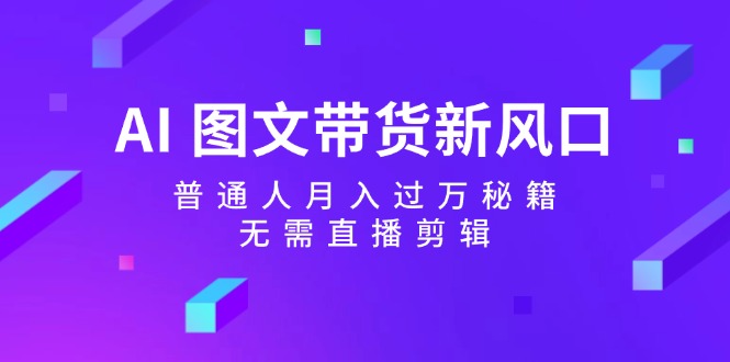 AI图文带货新风口：普通人月入过万秘籍，无需直播剪辑-搞薯条网-路子网