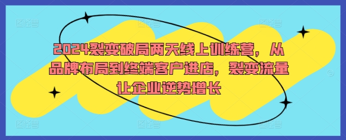 2024裂变破局两天线上训练营，从品牌布局到终端客户进店，裂变流量让企业逆势增长-路子网