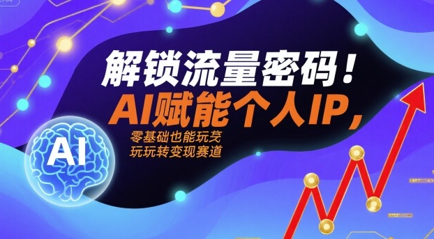 解锁流量密码！AI赋能个人IP，零基础也能玩转变现赛道-路子网