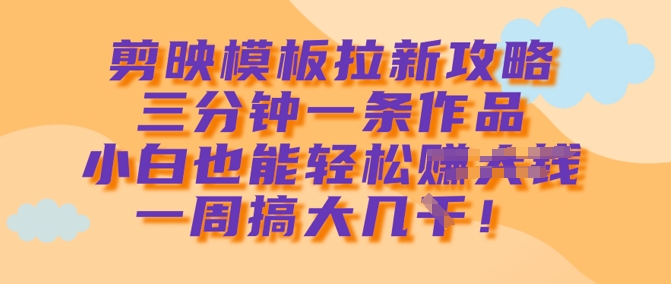 剪映模板拉新攻略，三分钟一条作品，小白也能轻松一周搞大几k-路子网