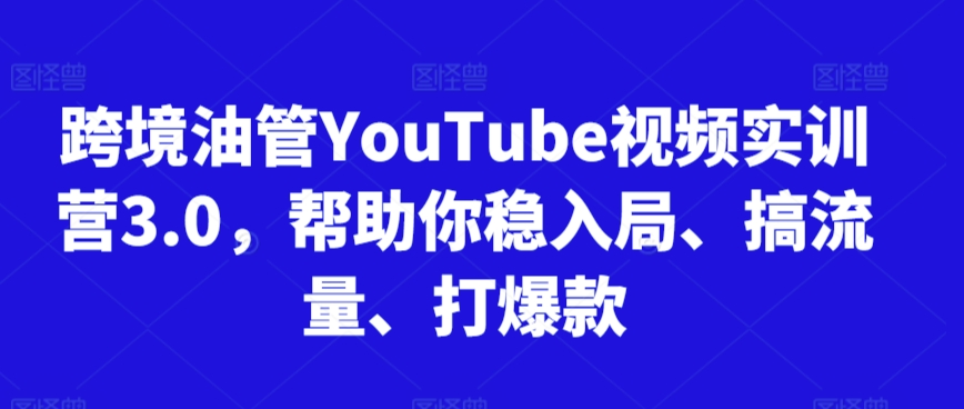 跨境油管YouTube视频实训营3.0，帮助你稳入局、搞流量、打爆款(更新2025)-路子网