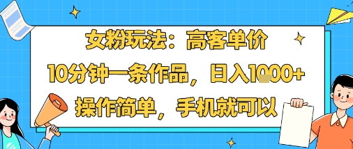 女粉玩法：高客单价，10分钟一条作品，日入1k+操作简单，手机就可以-路子网