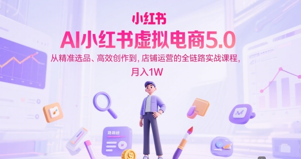 AI小红书虚拟电商5.0，从精准选品、高效创作到，店铺运营的全链路实战课程，月入1W(更新中)-路子网