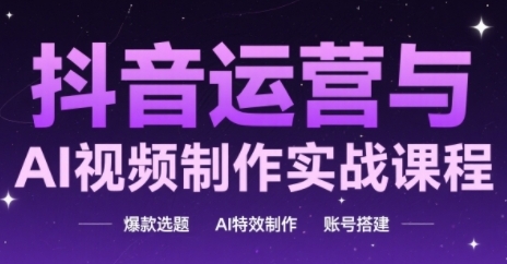 抖音运营与AI视频制作实战课程，爆款选题-AI特效制作-账号搭建-路子网