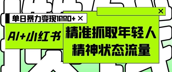 AI+小红书图文，精准抓取年轻人精神状态流量，单日暴力变现多张-路子网