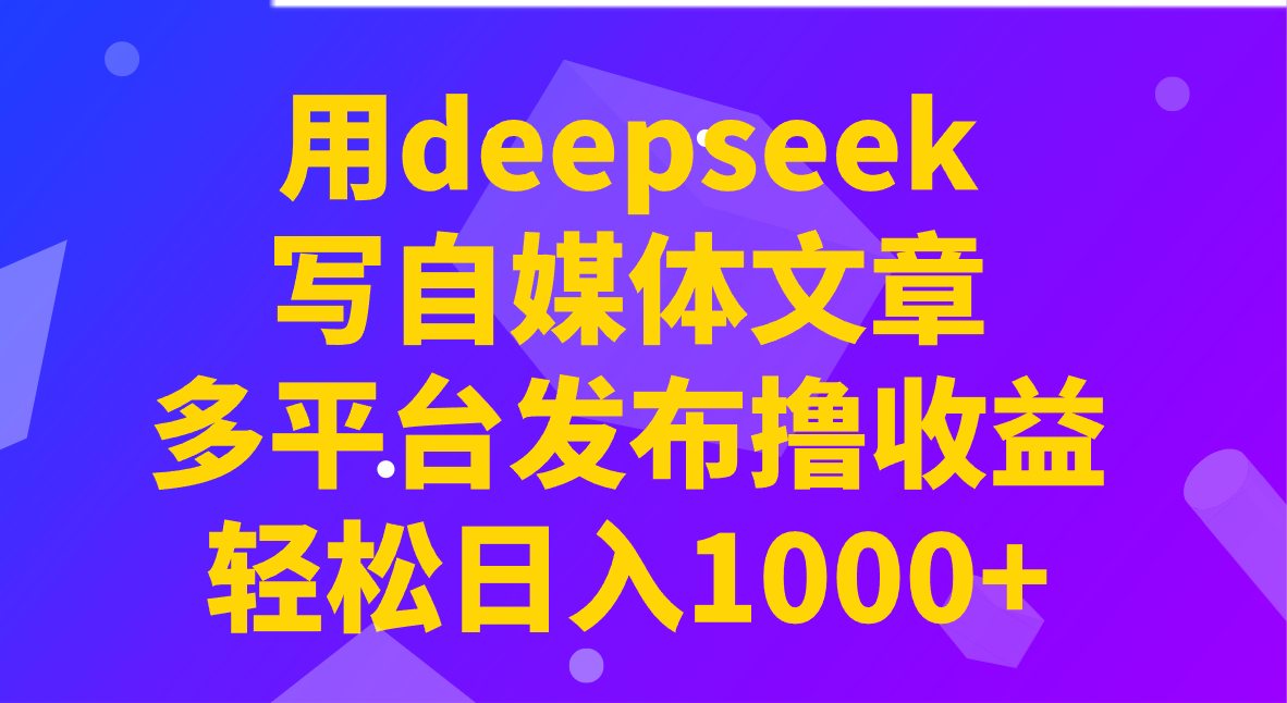 用deepseek写自媒体文章，多平台发布撸收益，轻松日入1000+！-路子网
