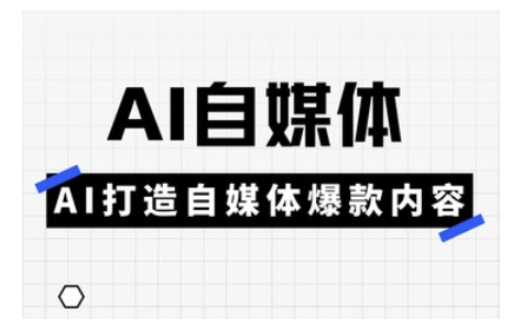 Ai自媒体实操课，AI打造自媒体爆款内容-路子网