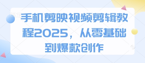 手机剪映视频剪辑教程2025，从零基础到爆款创作-路子网