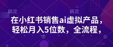 小红书销售ai虚拟产品，轻松月入5位数，全流程，超细节变现过程，完全无卡点-路子网