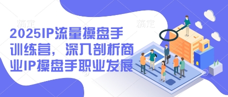 2025IP流量操盘手训练营，深入剖析商业IP操盘手职业发展-路子网
