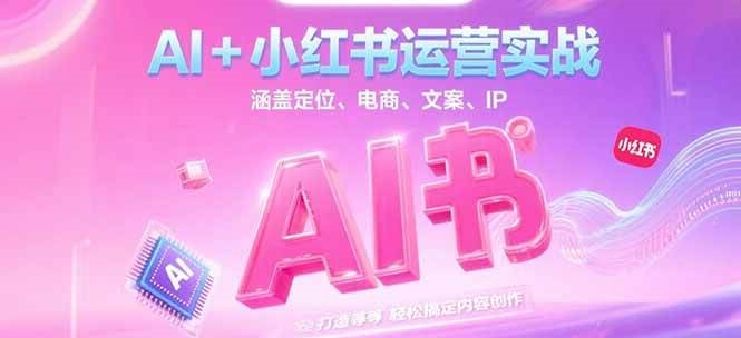 AI+小红书运营实战，涵盖定位、电商、文案、IP 打造等，轻松搞定内容创作-路子网