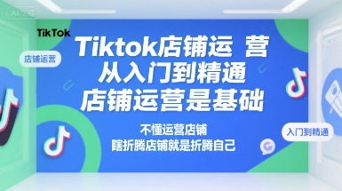 Tiktok店铺运营从入门到精通，店铺运营是基础，不懂运营店铺，瞎折腾店铺就是折腾自己-路子网
