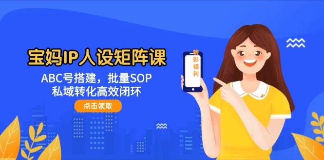 宝妈IP人设矩阵课：ABC号搭建，批量SOP，私域转化高效闭环-路子网