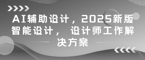 AI辅助设计，2025新版智能设计， 设计师工作解决方案-路子网