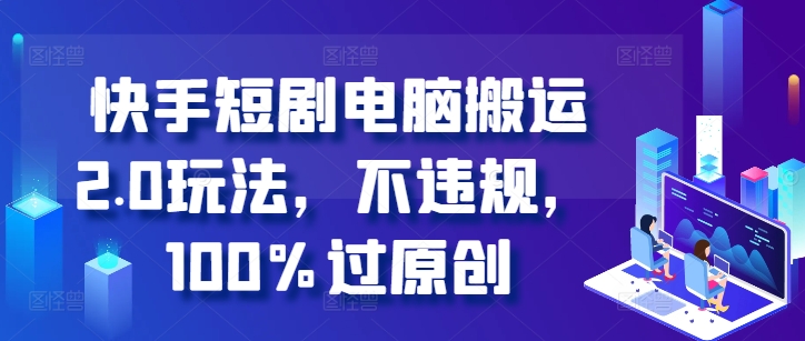 快手短剧电脑搬运2.0玩法，不违规，100%过原创-路子网